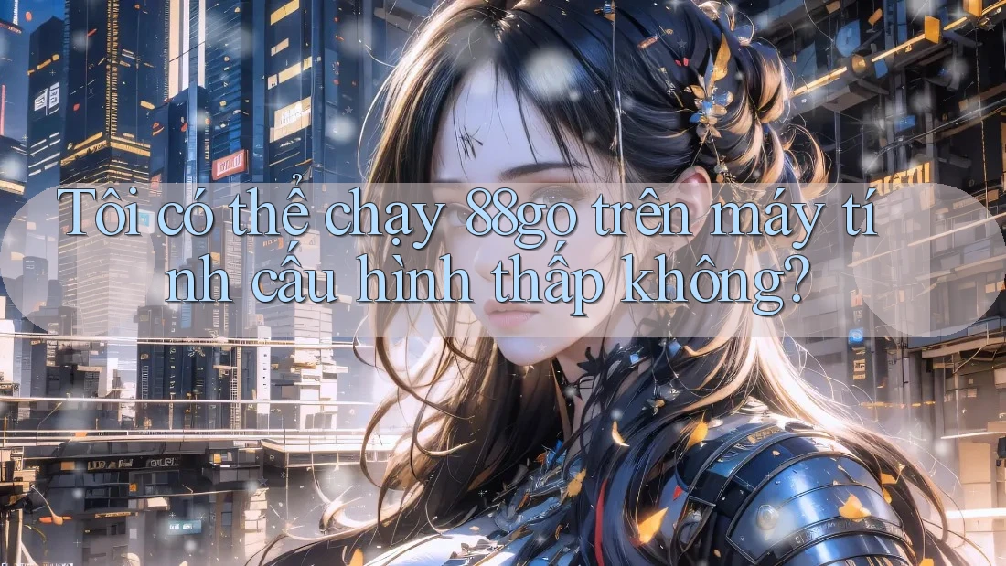 Tôi có thể chạy 88go trên máy tính cấu hình thấp không?