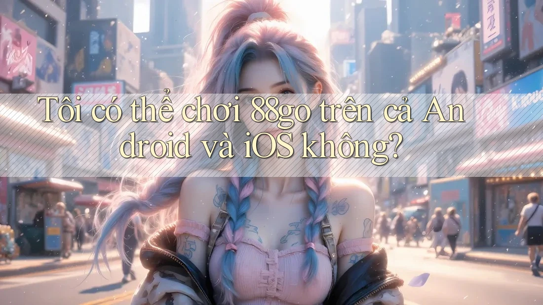 Tôi có thể chơi 88go trên cả Android và iOS không?