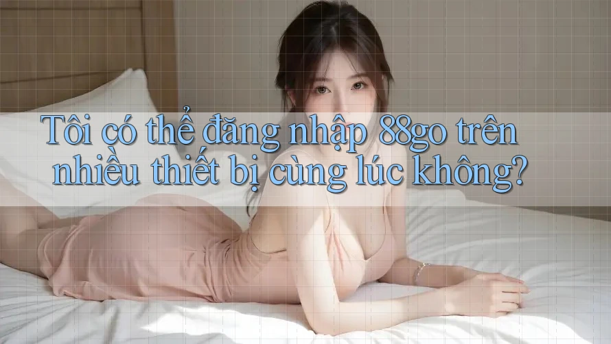Tôi có thể đăng nhập 88go trên nhiều thiết bị cùng lúc không?
