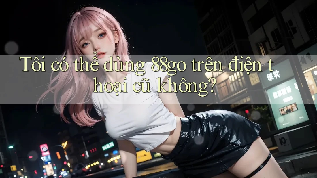 Tôi có thể dùng 88go trên điện thoại cũ không?