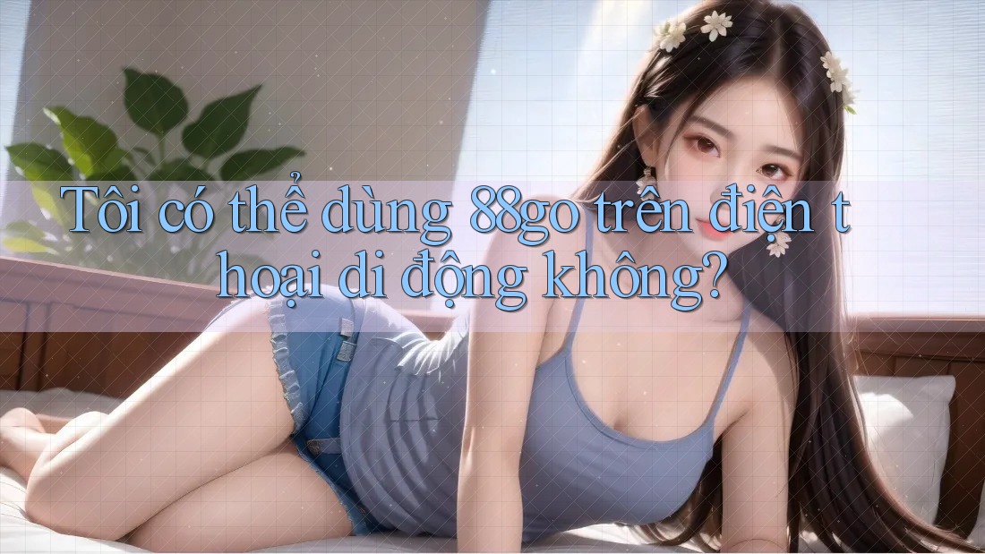 Tôi có thể dùng 88go trên điện thoại di động không?