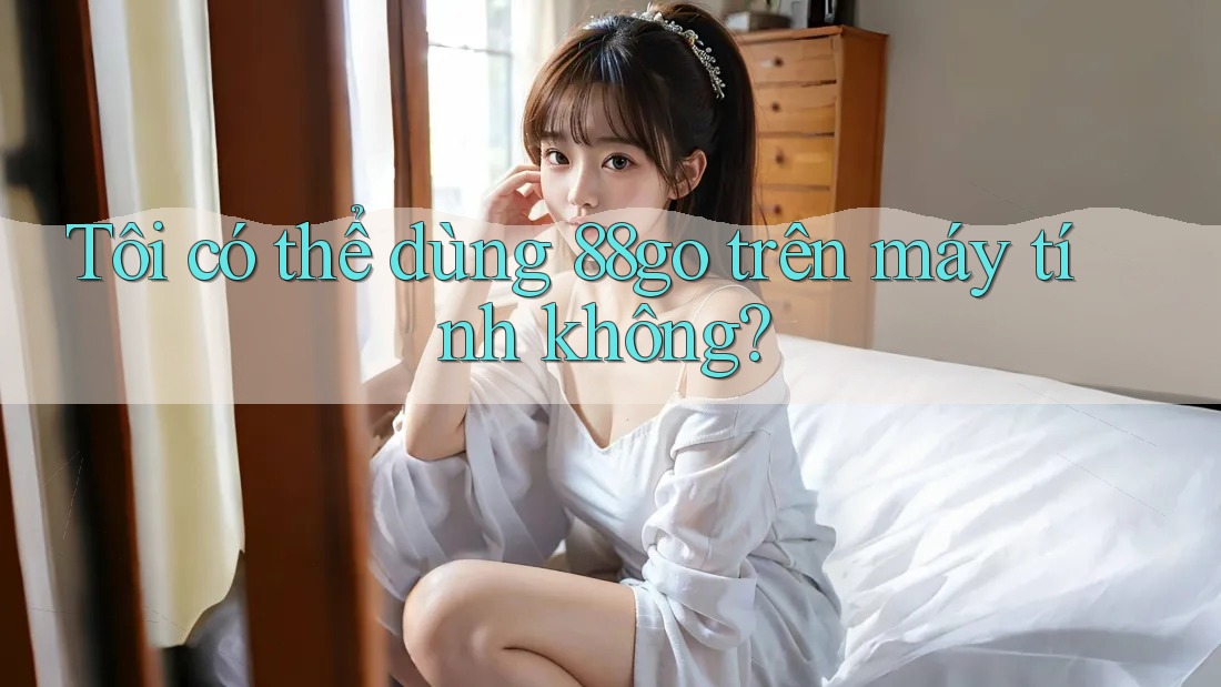Tôi có thể dùng 88go trên máy tính không? Tôi có thể dùng 88go trên máy tính không?