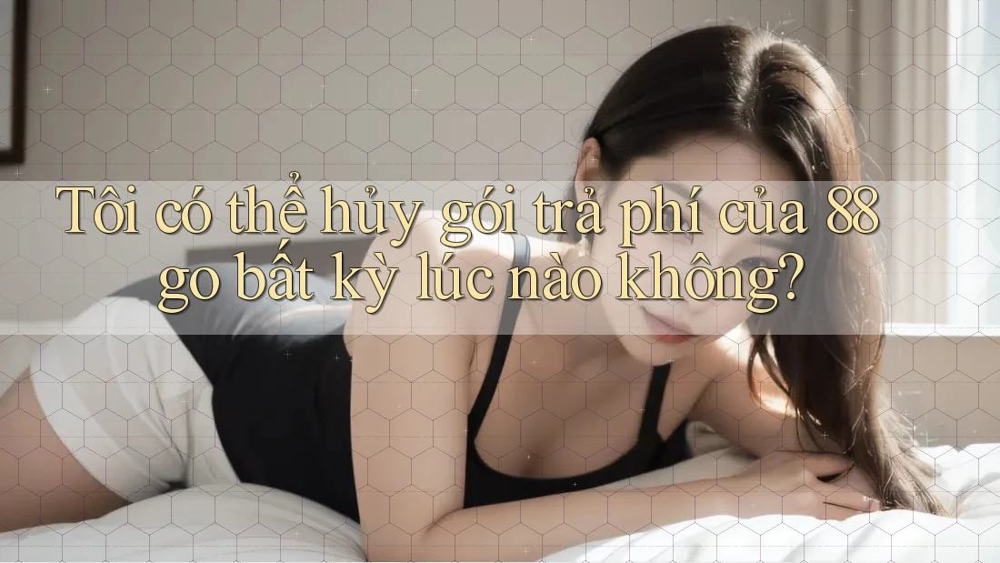 Tôi có thể hủy gói trả phí của 88go bất kỳ lúc nào không?