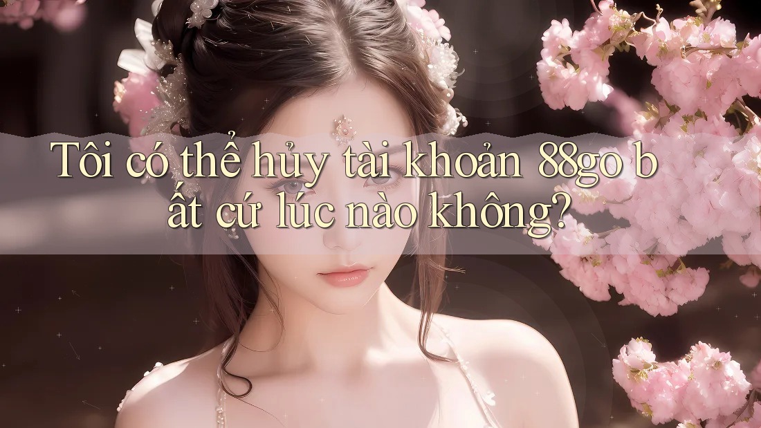 Tôi có thể hủy tài khoản 88go bất cứ lúc nào không?