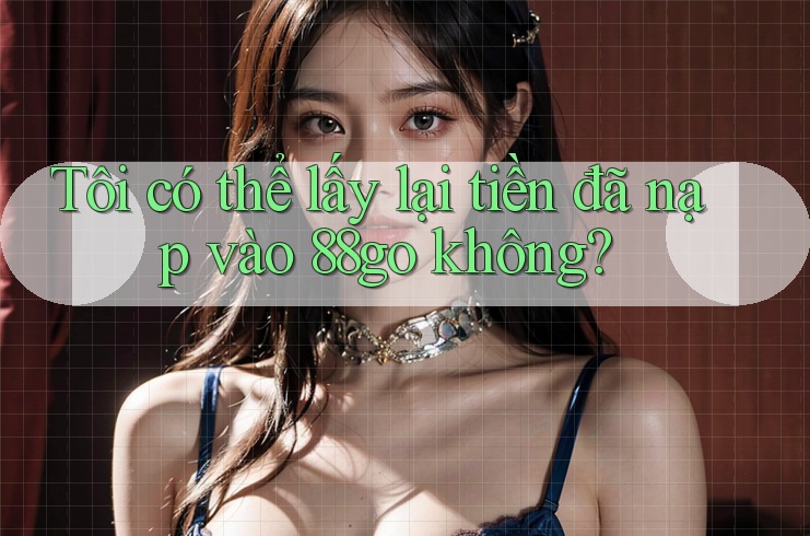 Tôi có thể lấy lại tiền đã nạp vào 88go không?