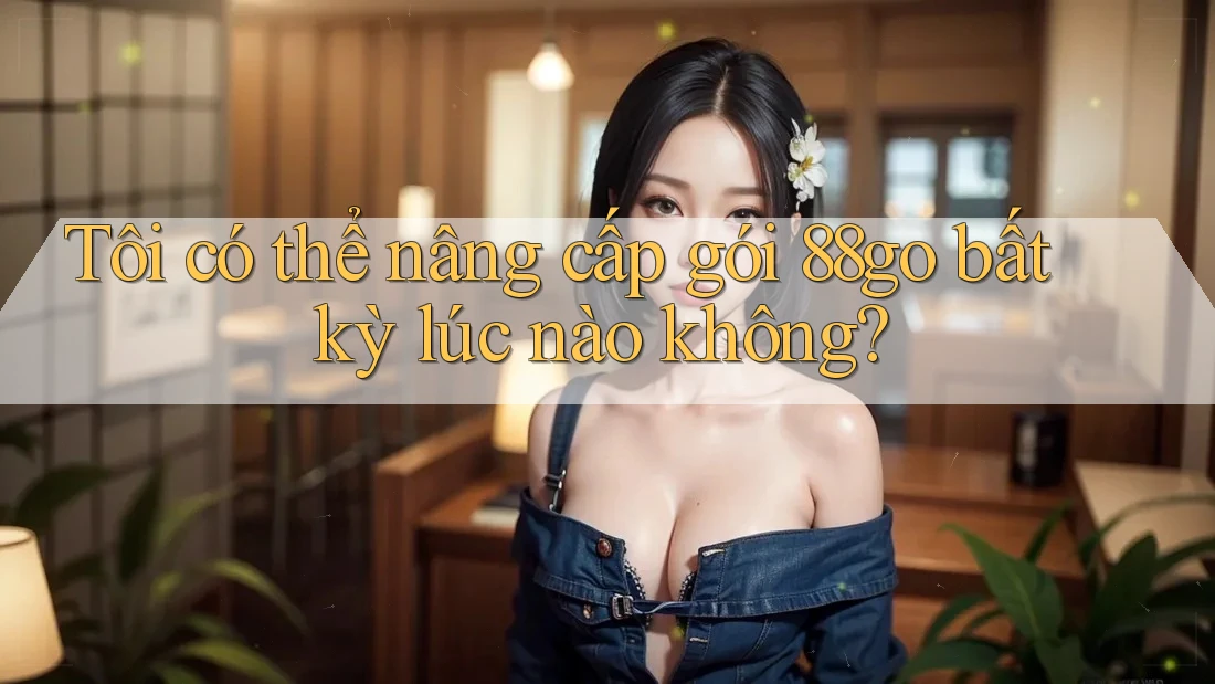 Tôi có thể nâng cấp gói 88go bất kỳ lúc nào không?