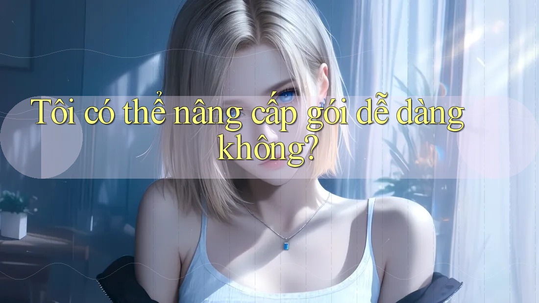 Tôi có thể nâng cấp gói dễ dàng không?