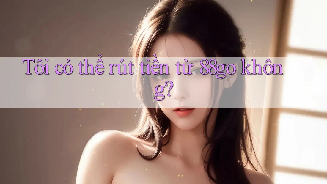 Tôi có thể rút tiền từ 88go không?