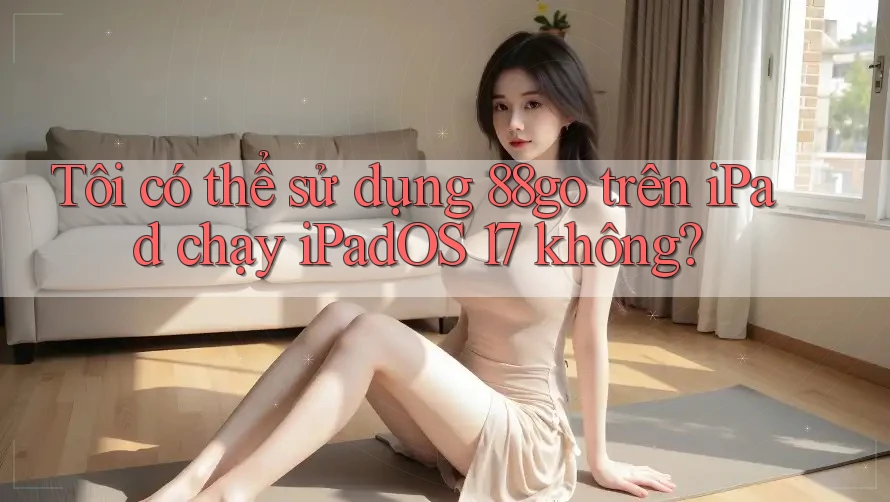Tôi có thể sử dụng 88go trên iPad chạy iPadOS 17 không?