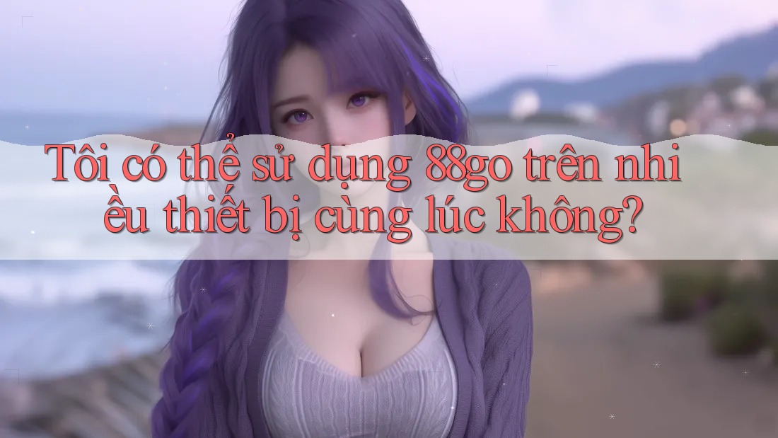 Tôi có thể sử dụng 88go trên nhiều thiết bị cùng lúc không?
