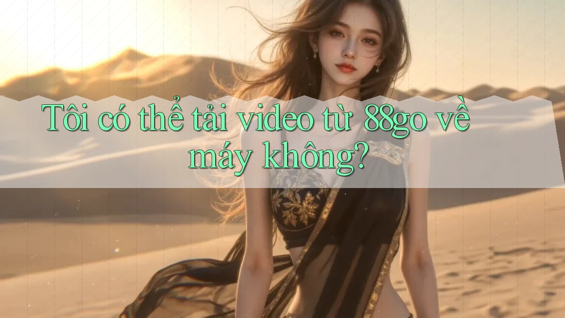 Tôi có thể tải video từ 88go về máy không?