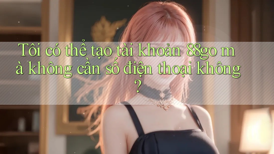 Tôi có thể tạo tài khoản 88go mà không cần số điện thoại không?