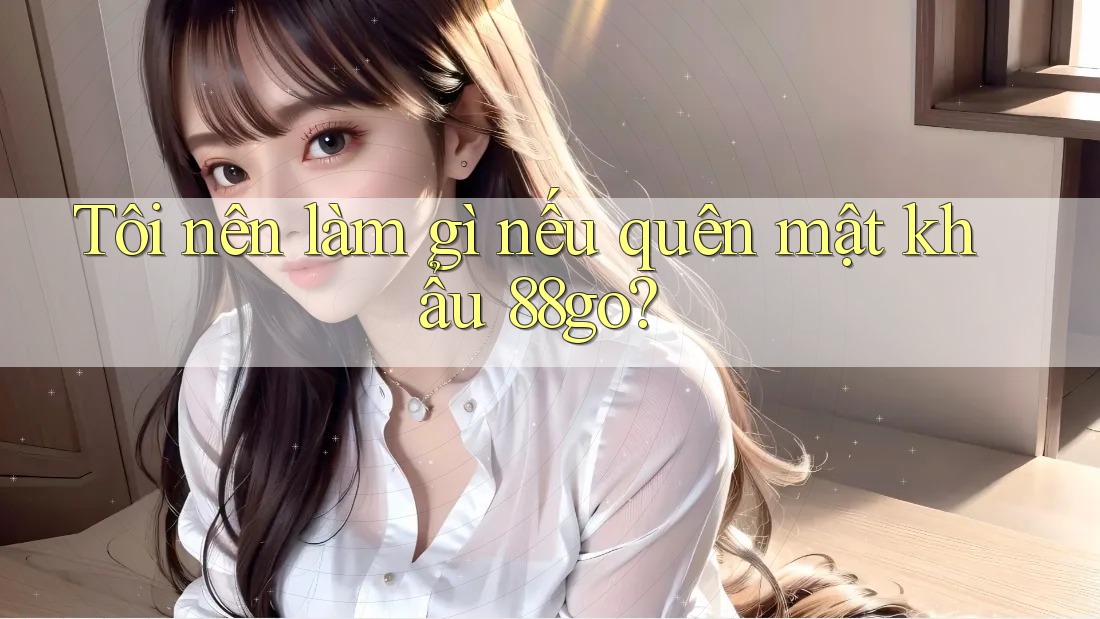 Tôi nên làm gì nếu quên mật khẩu 88go?