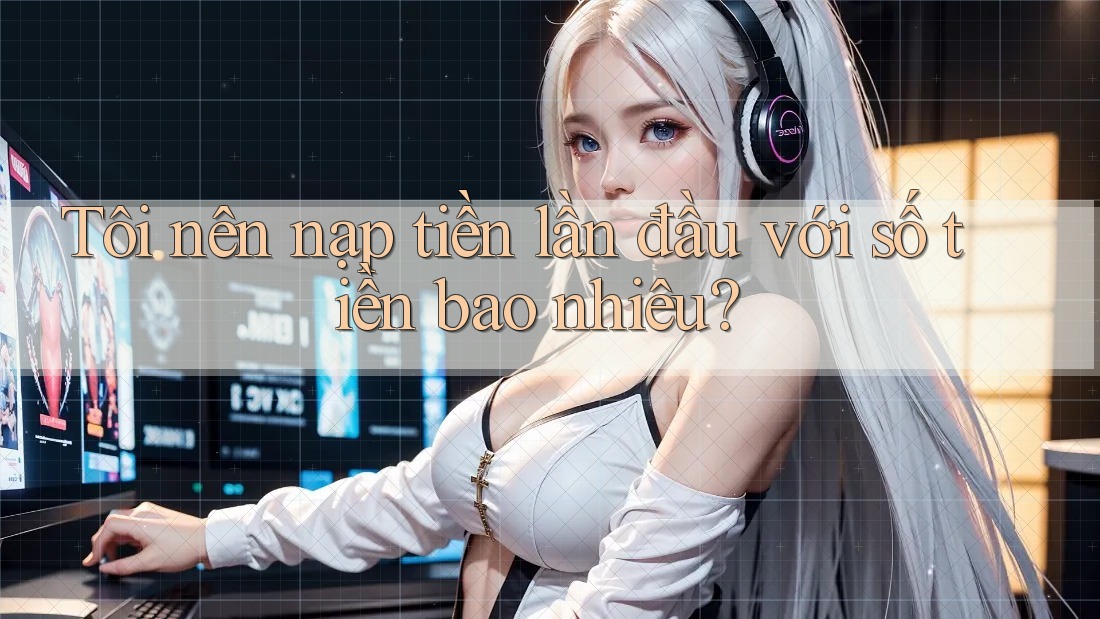 Tôi nên nạp tiền lần đầu với số tiền bao nhiêu?