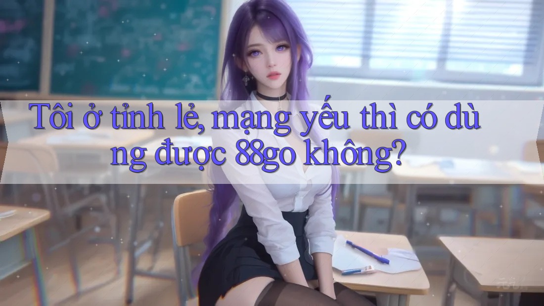 Tôi ở tỉnh lẻ, mạng yếu thì có dùng được 88go không?