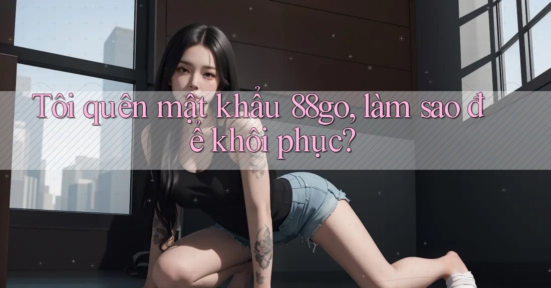 Tôi quên mật khẩu 88go, làm sao để khôi phục?
