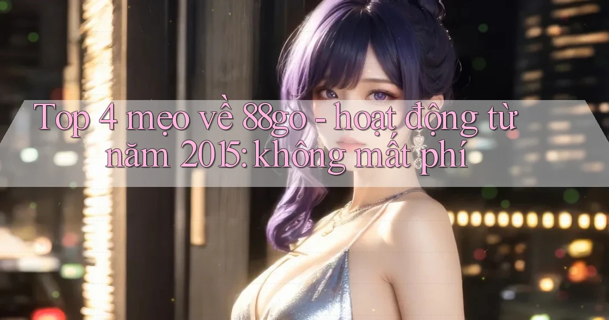 Top 4 mẹo về 88go   hoạt động từ năm 2015 không mất phí