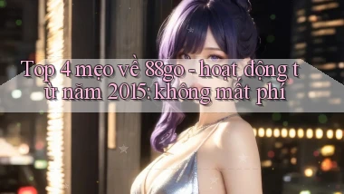 Top 4 mẹo về 88go   hoạt động từ năm 2015 không mất phí