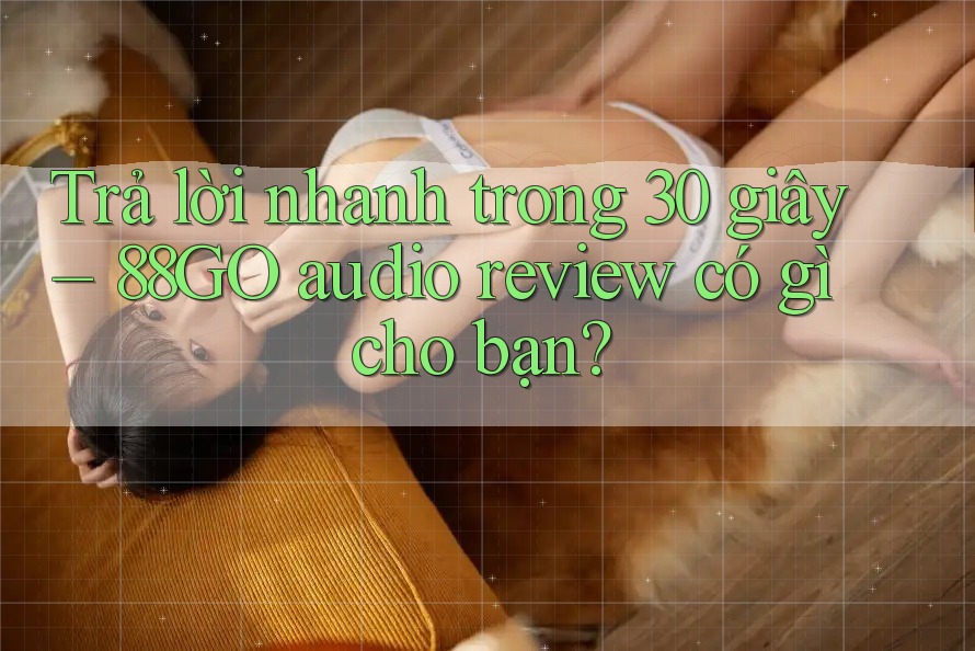 Trả lời nhanh trong 30 giây – 88GO audio review có gì cho bạn?