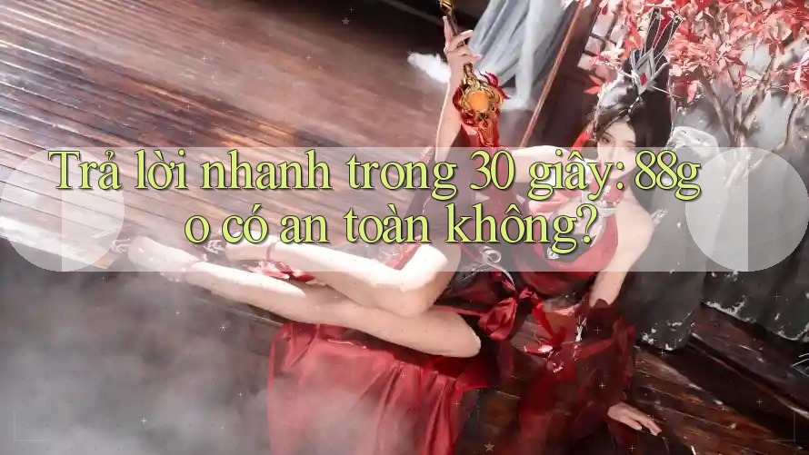 Trả lời nhanh trong 30 giây: 88go có an toàn không?