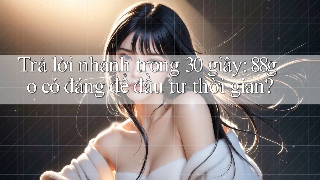 Trả lời nhanh trong 30 giây: 88go có đáng để đầu tư thời gian?