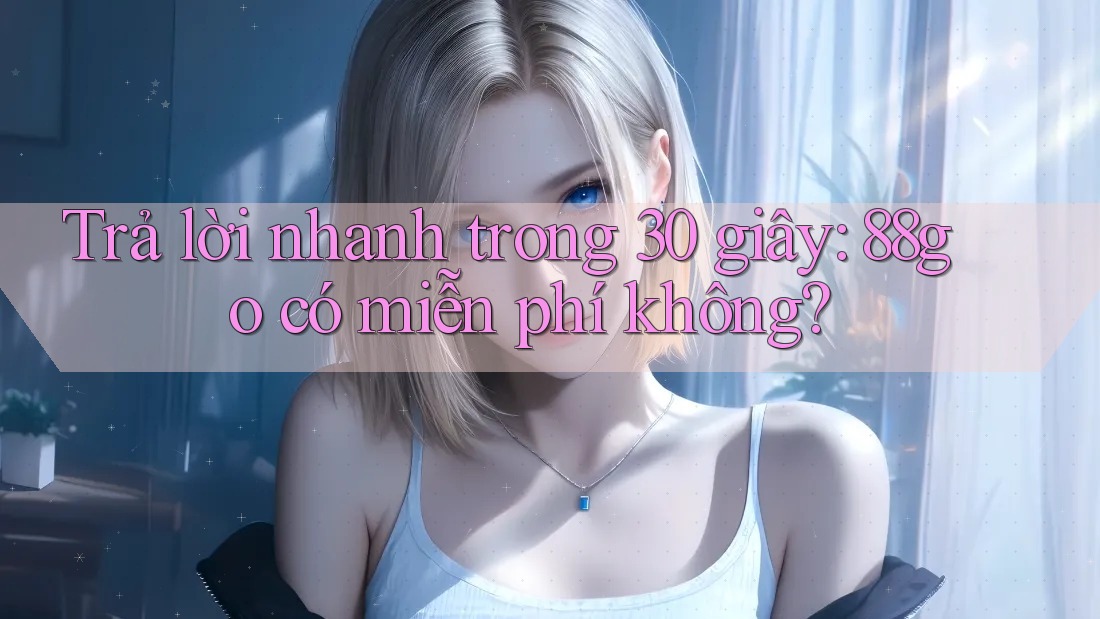 Trả lời nhanh trong 30 giây: 88go có miễn phí không?