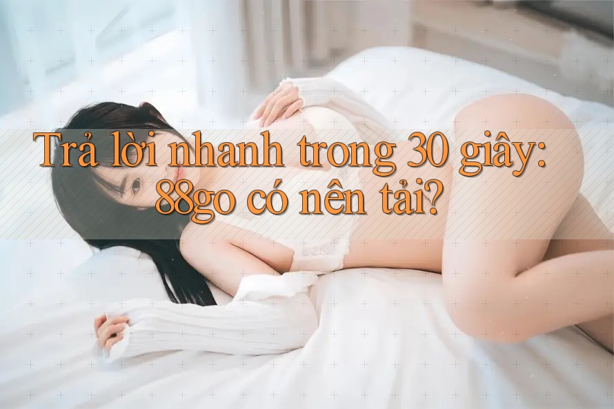 Trả lời nhanh trong 30 giây: 88go có nên tải?