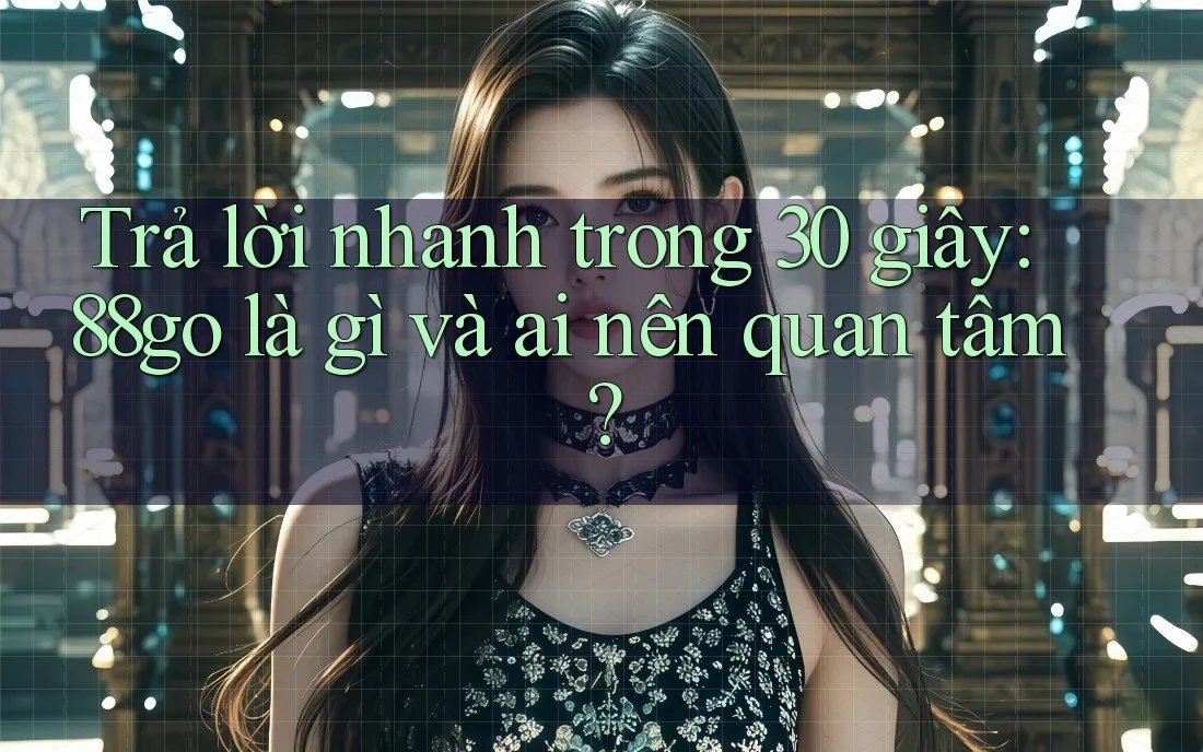 Trả lời nhanh trong 30 giây: 88go là gì và ai nên quan tâm?