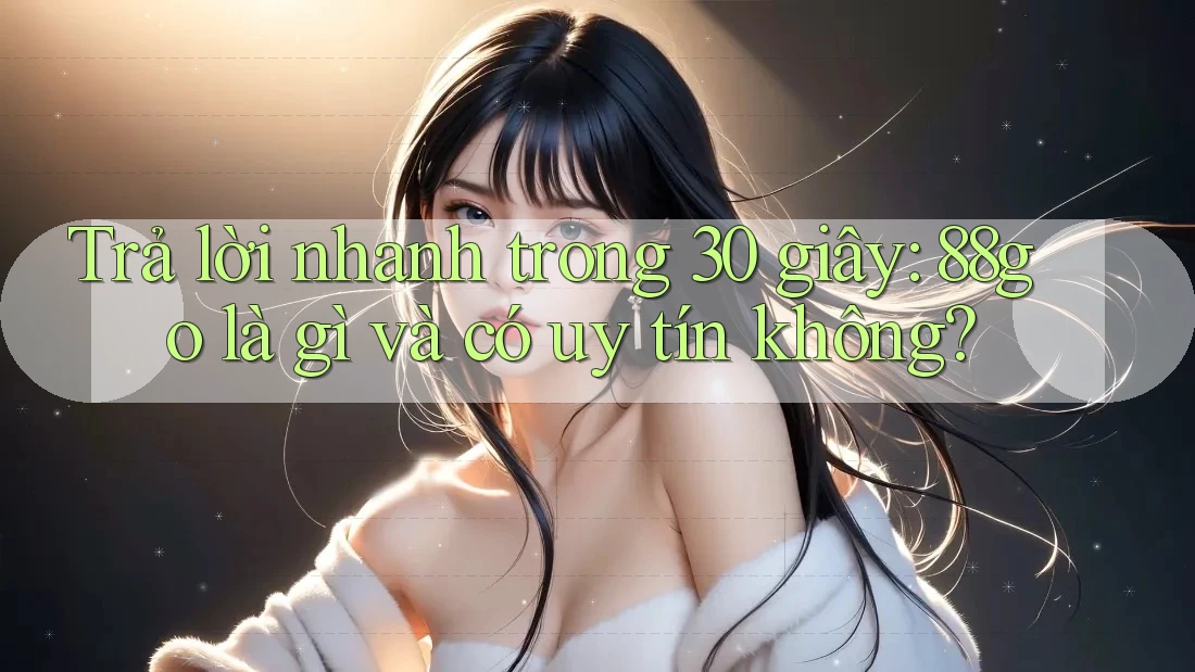 Trả lời nhanh trong 30 giây: 88go là gì và có uy tín không?