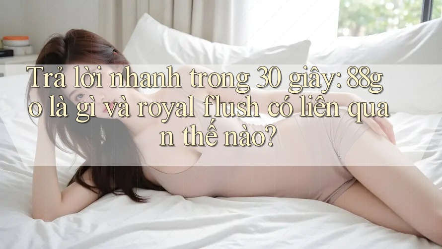 Trả lời nhanh trong 30 giây: 88go là gì và royal flush có liên quan thế nào?