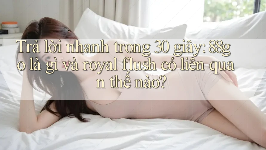Trả lời nhanh trong 30 giây: 88go là gì và royal flush có liên quan thế nào?