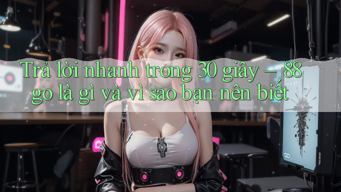 Trả lời nhanh trong 30 giây – 88go là gì và vì sao bạn nên biết