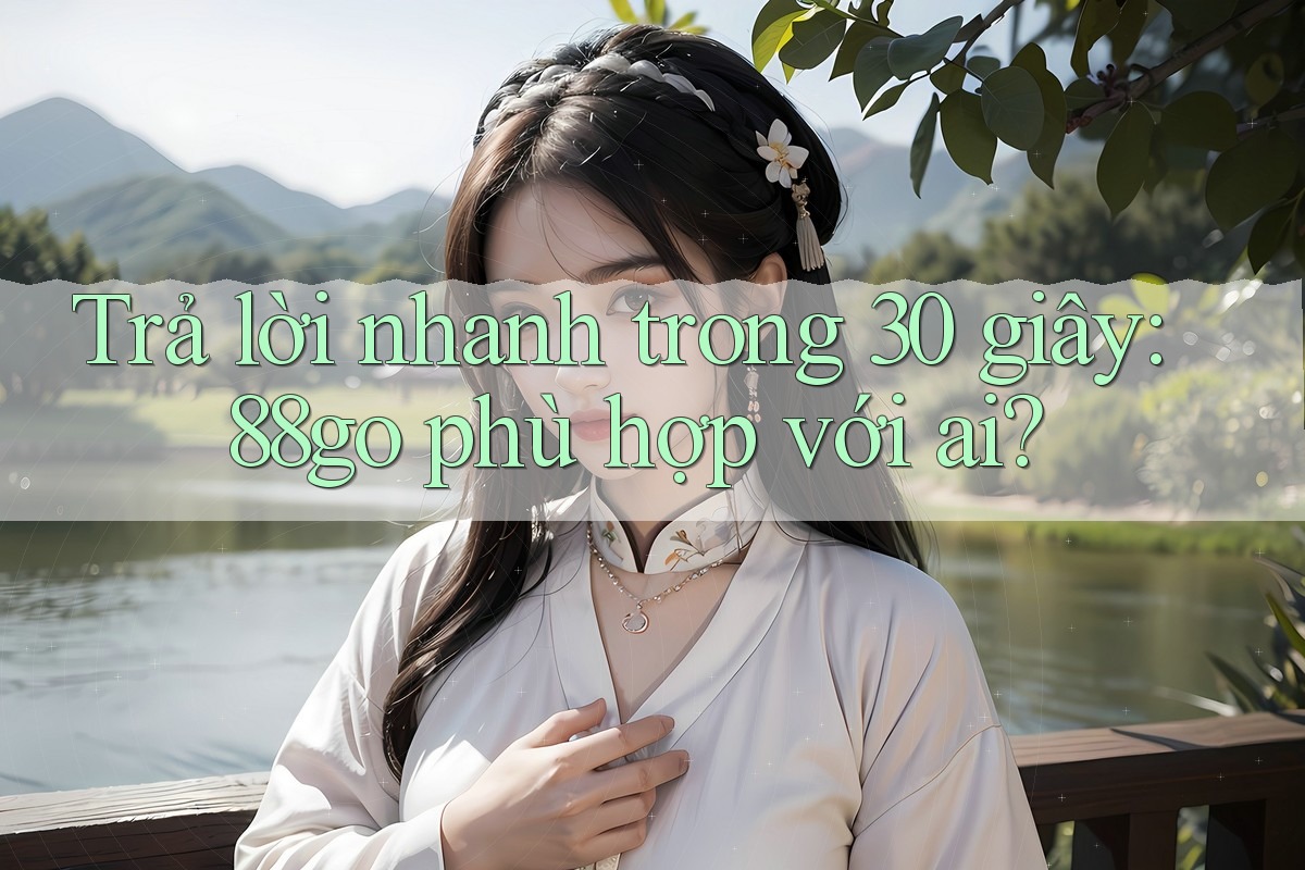 Trả lời nhanh trong 30 giây: 88go phù hợp với ai?