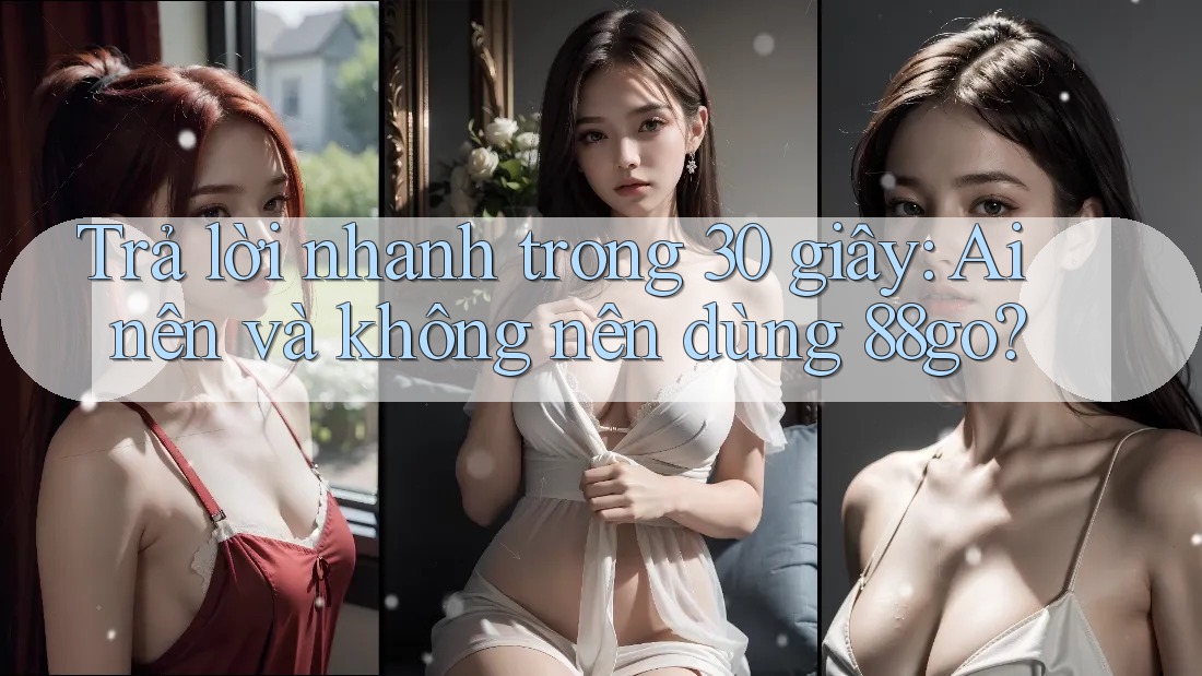 Trả lời nhanh trong 30 giây: Ai nên và không nên dùng 88go?
