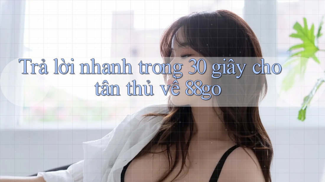 Trả lời nhanh trong 30 giây cho tân thủ về 88go
