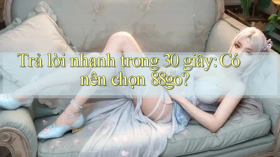 Trả lời nhanh trong 30 giây: Có nên chọn 88go?