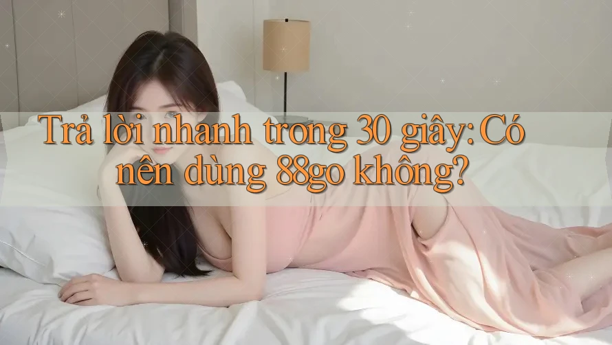 Trả lời nhanh trong 30 giây: Có nên dùng 88go không?