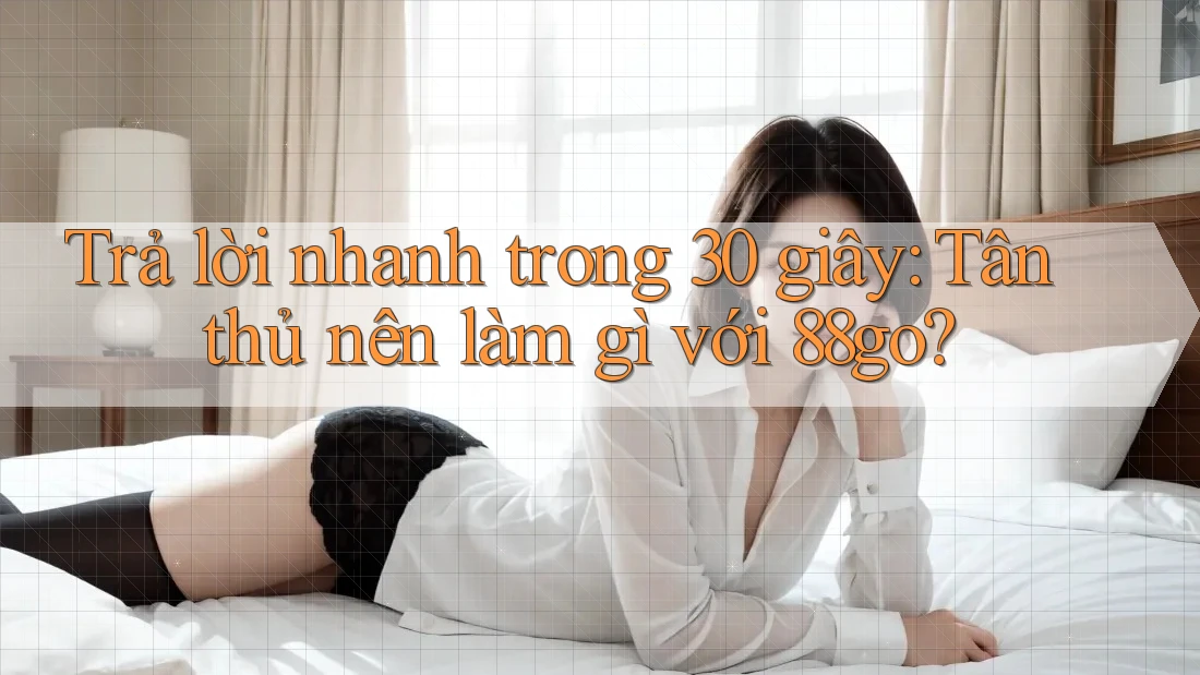 Trả lời nhanh trong 30 giây: Tân thủ nên làm gì với 88go? Trả lời nhanh trong 30 giây: Tân thủ nên làm gì với 88go?
