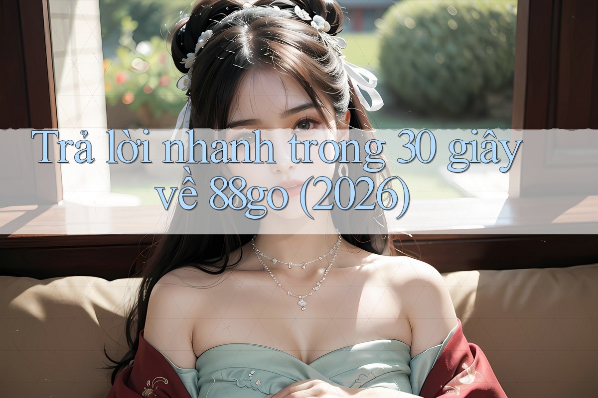 Trả lời nhanh trong 30 giây về 88go (2026)