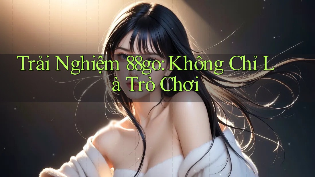 Trải Nghiệm 88go: Không Chỉ Là Trò Chơi