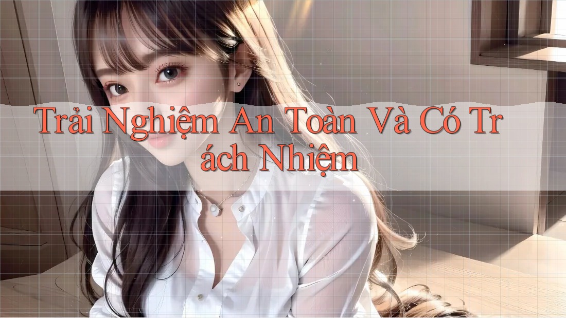 Trải Nghiệm An Toàn Và Có Trách Nhiệm