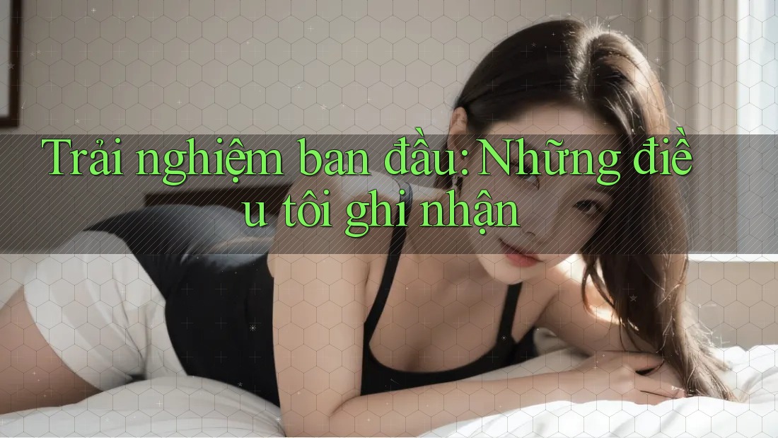 Trải nghiệm ban đầu: Những điều tôi ghi nhận