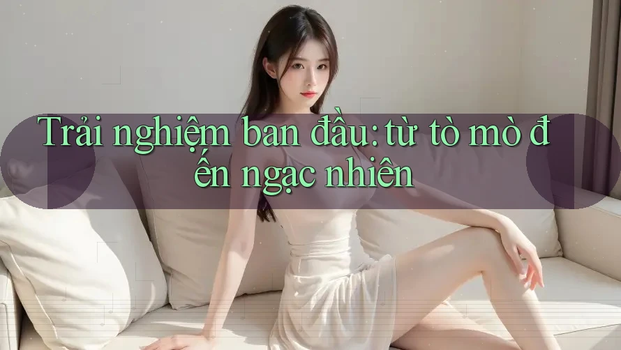 Trải nghiệm ban đầu: từ tò mò đến ngạc nhiên