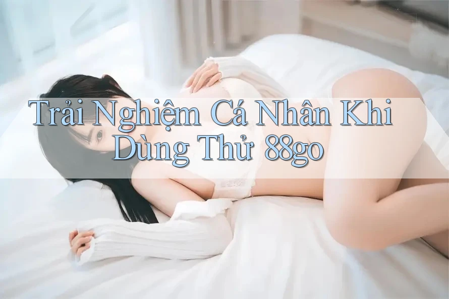 Trải Nghiệm Cá Nhân Khi Dùng Thử 88go