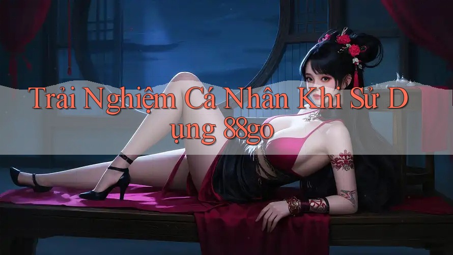 Trải Nghiệm Cá Nhân Khi Sử Dụng 88go