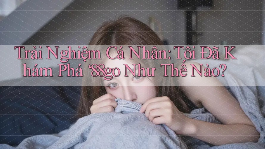 Trải Nghiệm Cá Nhân: Tôi Đã Khám Phá ‘88go Như Thế Nào?