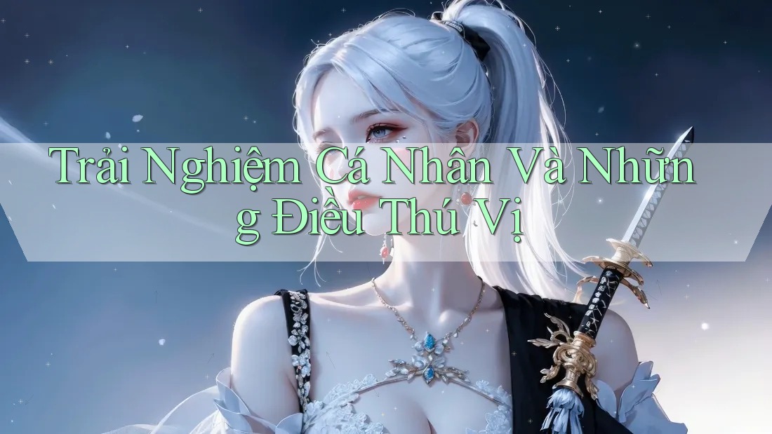 Trải Nghiệm Cá Nhân Và Những Điều Thú Vị