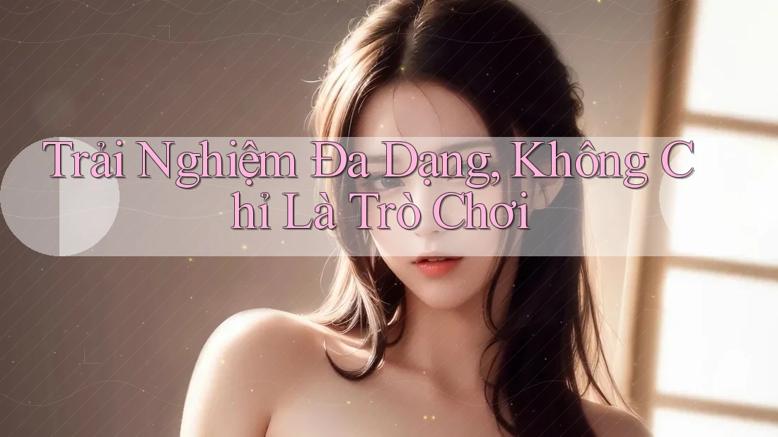 Trải Nghiệm Đa Dạng: Không Chỉ Là Trò Chơi