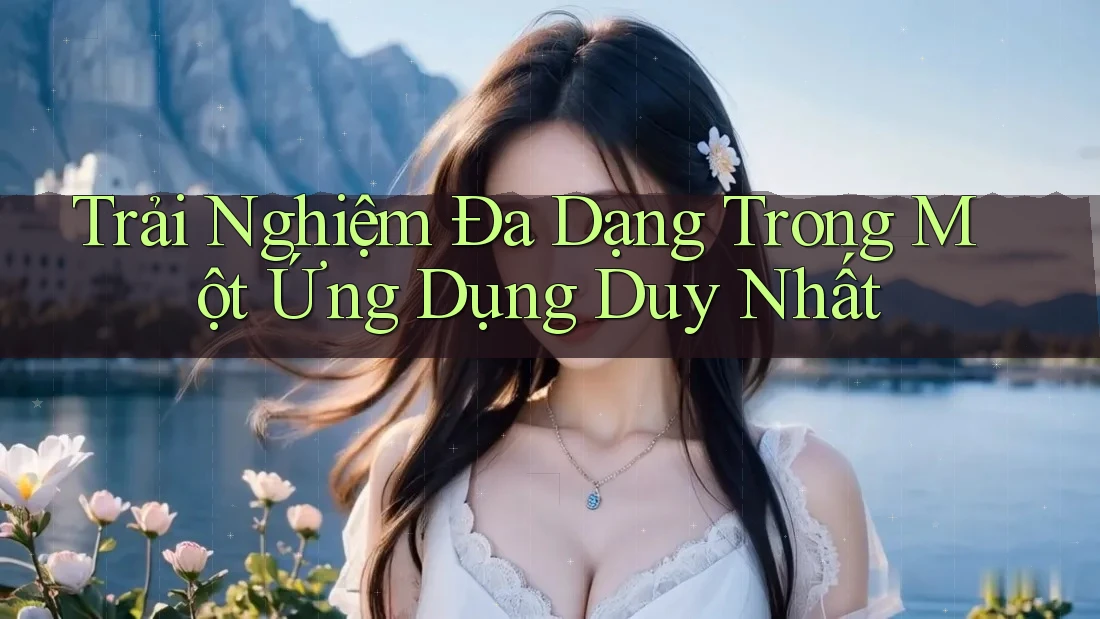Trải Nghiệm Đa Dạng Trong Một Ứng Dụng Duy Nhất