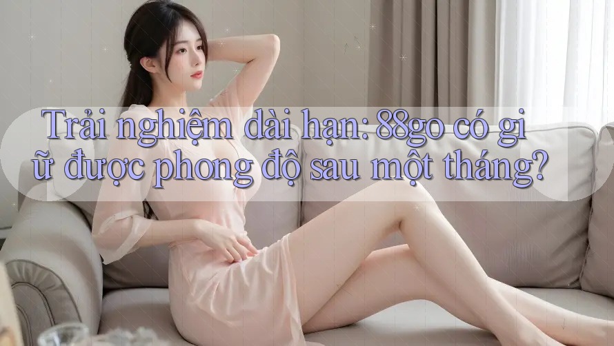 Trải nghiệm dài hạn: 88go có giữ được phong độ sau một tháng?